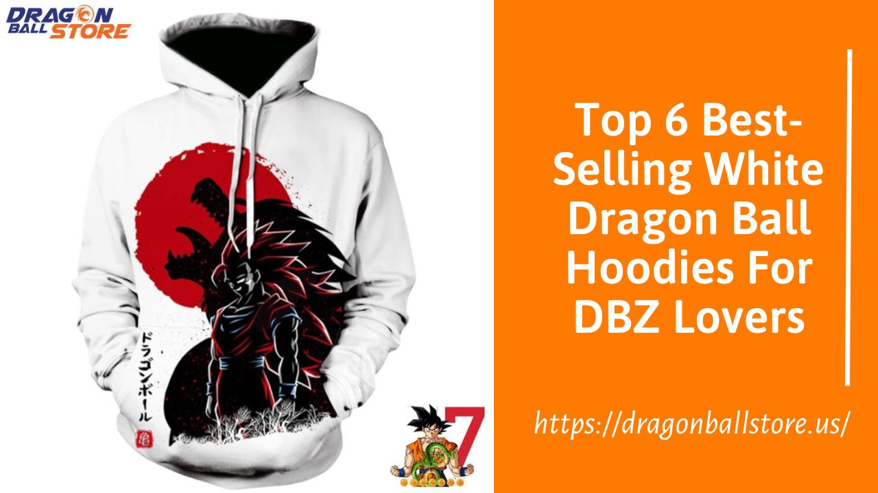 Top 6 Best-Selling White Dragon Ball Hoodies For DBZ Lovers